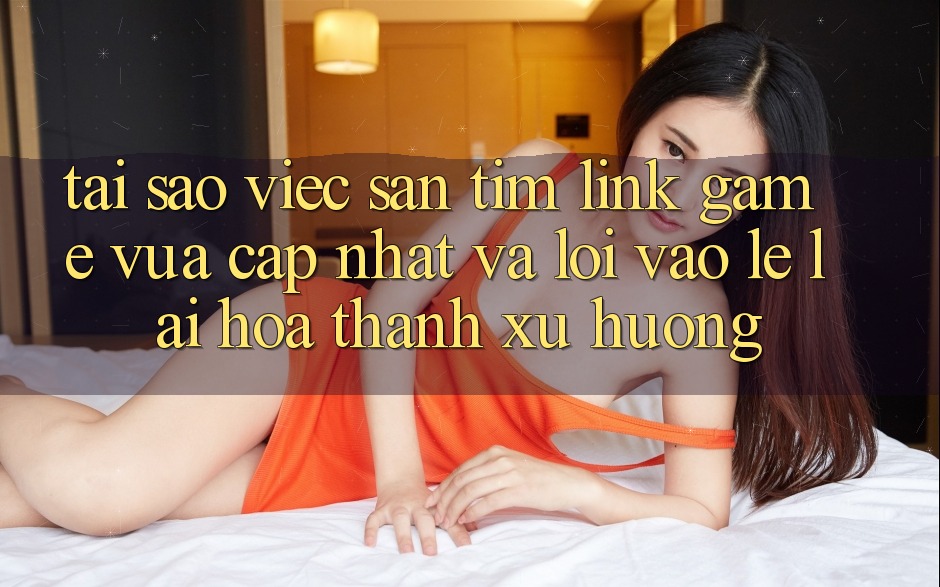 Tại sao việc săn tìm “Link Game Vừa cập nhật” và “Lối Vào Lẹ” lại hóa thành xu hướng?