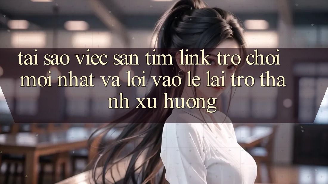 Tại sao việc săn tìm “Link Trò chơi Mới nhất” và “Lối Vào Lẹ” lại trở thành xu hướng?