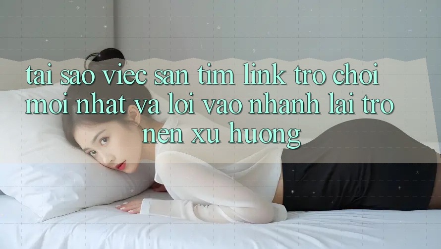 Tại sao việc săn tìm “Link Trò chơi Mới nhất” và “Lối Vào Nhanh” lại trở nên xu hướng?
