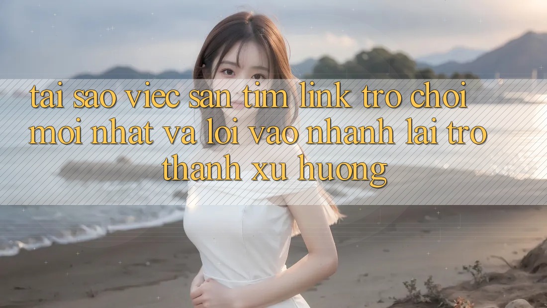Tại sao việc săn tìm “Link Trò chơi Mới nhất” và “Lối Vào Nhanh” lại trở thành xu hướng? Tại sao việc săn tìm “Link Trò chơi Mới nhất” và “Lối Vào Nhanh” lại trở thành xu hướng?