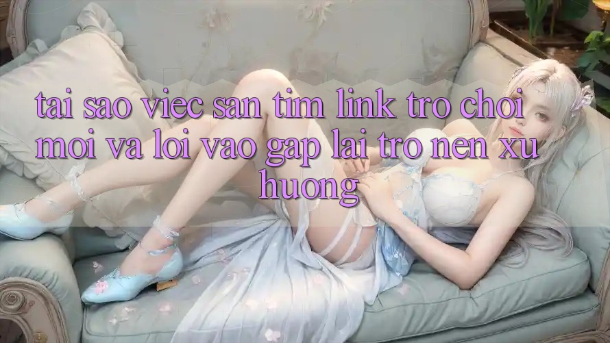 Tại sao việc săn tìm “Link Trò chơi Mới” và “Lối Vào Gấp” lại trở nên xu hướng?