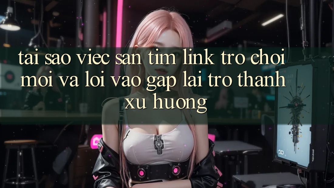 Tại sao việc săn tìm “Link Trò chơi Mới” và “Lối Vào Gấp” lại trở thành xu hướng?