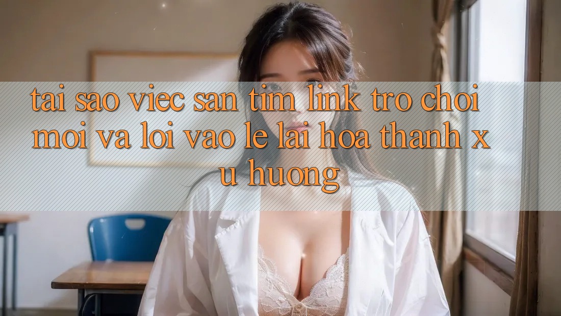 Tại sao việc săn tìm “Link Trò chơi Mới” và “Lối Vào Lẹ” lại hóa thành xu hướng? Tại sao việc săn tìm “Link Trò chơi Mới” và “Lối Vào Lẹ” lại hóa thành xu hướng?