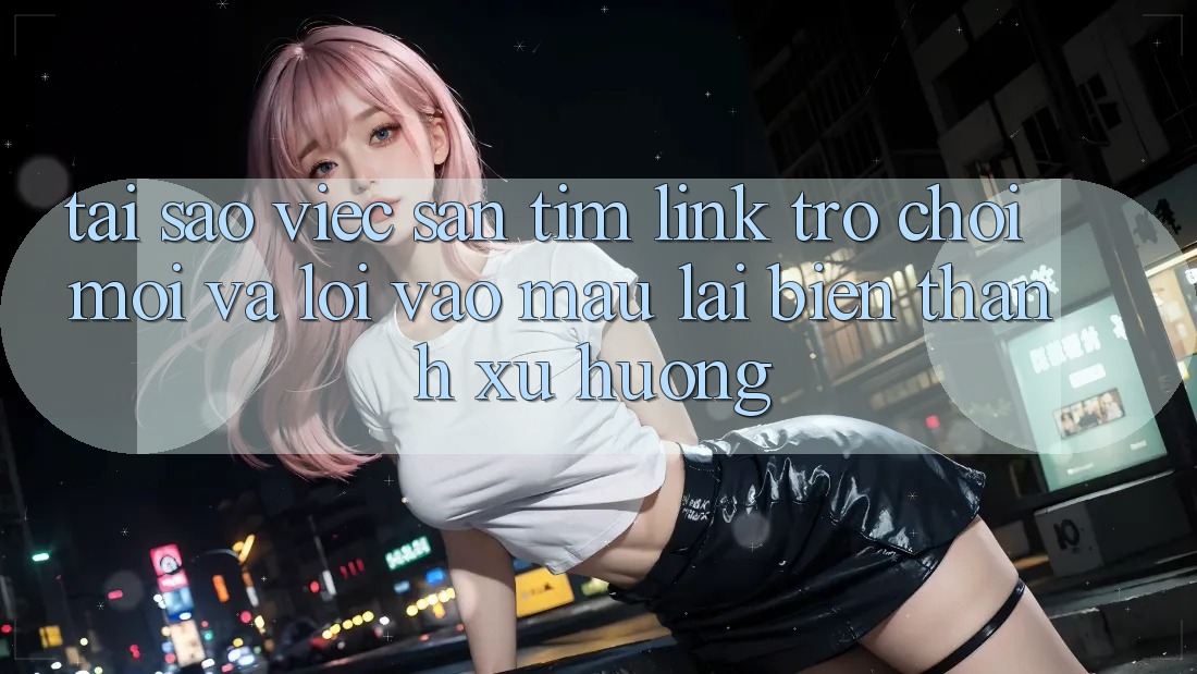 Tại sao việc săn tìm “Link Trò chơi Mới” và “Lối Vào Mau” lại biến thành xu hướng? Tại sao việc săn tìm “Link Trò chơi Mới” và “Lối Vào Mau” lại biến thành xu hướng?
