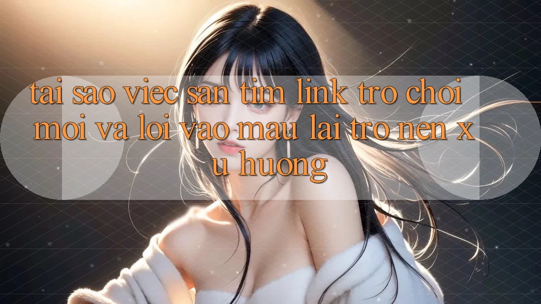 Tại sao việc săn tìm “Link Trò chơi Mới” và “Lối Vào Mau” lại trở nên xu hướng?