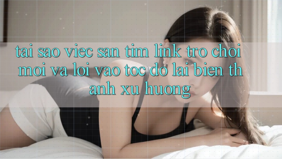 Tại sao việc săn tìm “Link Trò chơi Mới” và “Lối Vào Tốc độ” lại biến thành xu hướng?