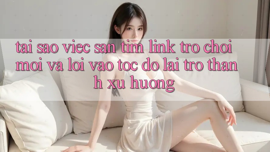 Tại sao việc săn tìm “Link Trò chơi Mới” và “Lối Vào Tốc độ” lại trở thành xu hướng?