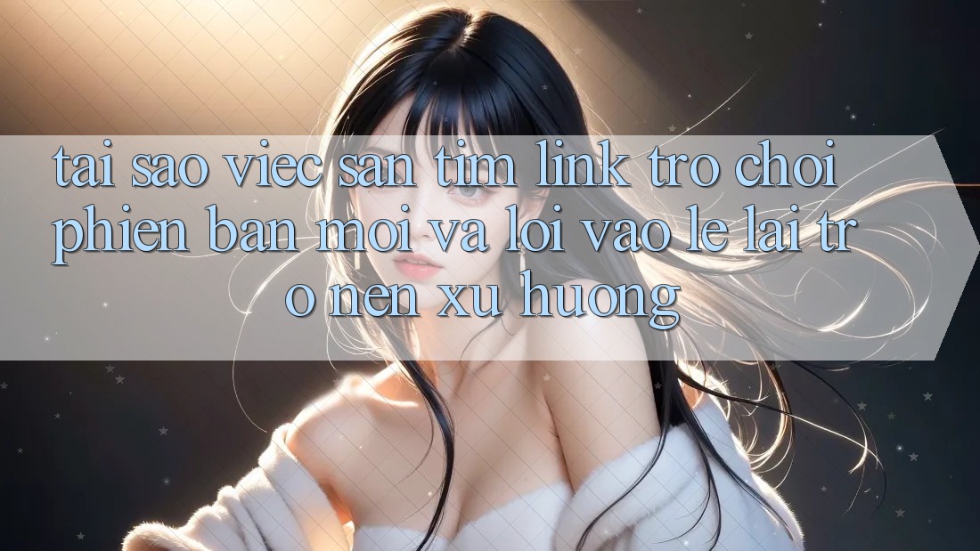 Tại sao việc săn tìm “Link Trò chơi Phiên bản mới” và “Lối Vào Lẹ” lại trở nên xu hướng?