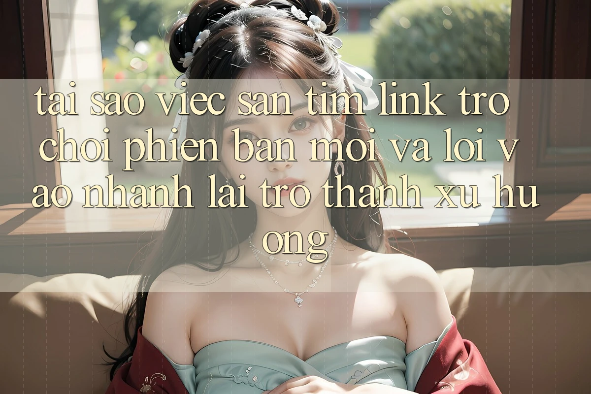 Tại sao việc săn tìm “Link Trò chơi Phiên bản mới” và “Lối Vào Nhanh” lại trở thành xu hướng?
