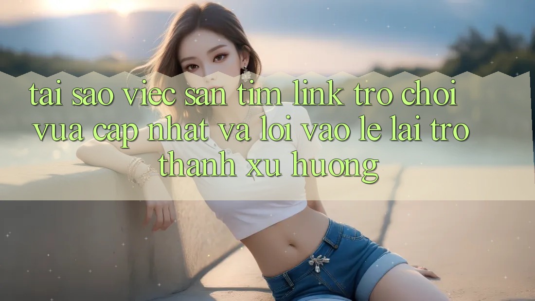 Tại sao việc săn tìm “Link Trò chơi Vừa cập nhật” và “Lối Vào Lẹ” lại trở thành xu hướng?