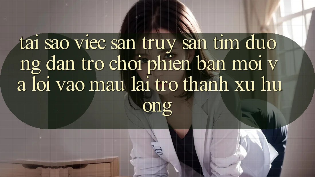 Tại sao việc săn truy săn tìm “Đường dẫn Trò chơi Phiên bản mới” và “Lối Vào Mau” lại trở thành xu hướng?