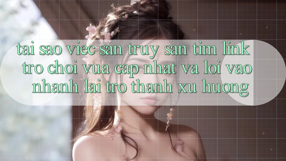 Tại sao việc săn truy săn tìm “Link Trò chơi Vừa cập nhật” và “Lối Vào Nhanh” lại trở thành xu hướng? Tại sao việc săn truy săn tìm “Link Trò chơi Vừa cập nhật” và “Lối Vào Nhanh” lại trở thành xu hướng?