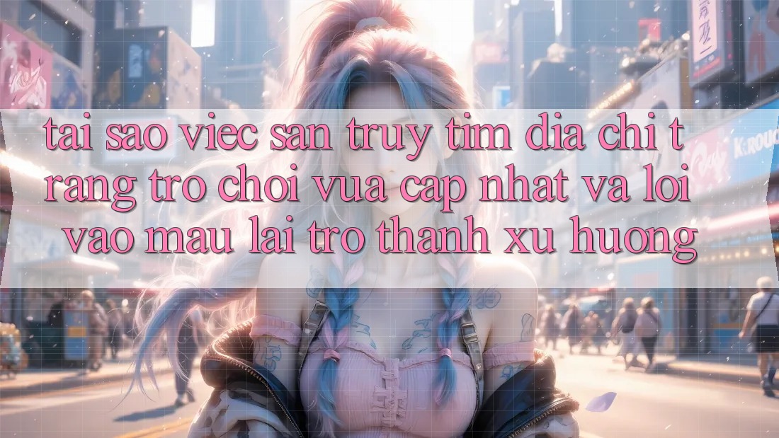 Tại sao việc săn truy tìm “Địa chỉ trang Trò chơi Vừa cập nhật” và “Lối Vào Mau” lại trở thành xu hướng?