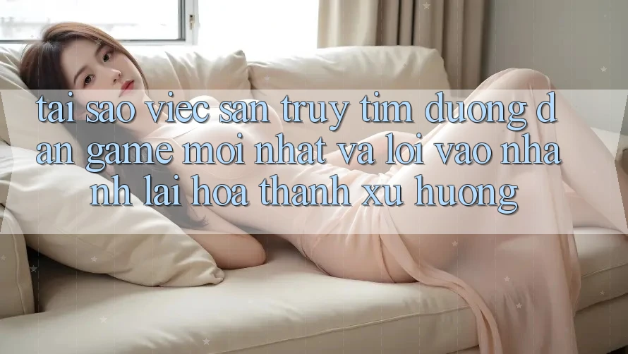 Tại sao việc săn truy tìm “Đường dẫn Game Mới nhất” và “Lối Vào Nhanh” lại hóa thành xu hướng? Tại sao việc săn truy tìm “Đường dẫn Game Mới nhất” và “Lối Vào Nhanh” lại hóa thành xu hướng?