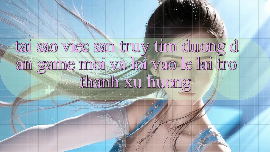 Tại sao việc săn truy tìm “Đường dẫn Game Mới” và “Lối Vào Lẹ” lại trở thành xu hướng?