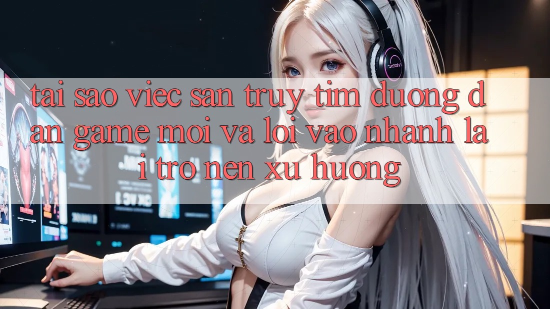 Tại sao việc săn truy tìm “Đường dẫn Game Mới” và “Lối Vào Nhanh” lại trở nên xu hướng?