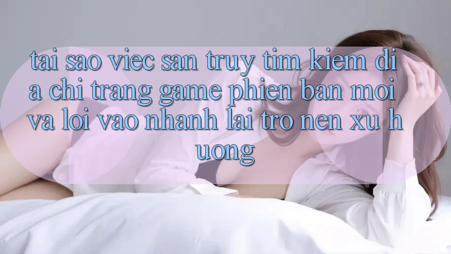 Tại sao việc săn truy tìm kiếm “Địa chỉ trang Game Phiên bản mới” và “Lối Vào Nhanh” lại trở nên xu hướng? Tại sao việc săn truy tìm kiếm “Địa chỉ trang Game Phiên bản mới” và “Lối Vào Nhanh” lại trở nên xu hướng?