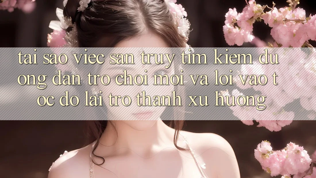Tại sao việc săn truy tìm kiếm “Đường dẫn Trò chơi Mới” và “Lối Vào Tốc độ” lại trở thành xu hướng?