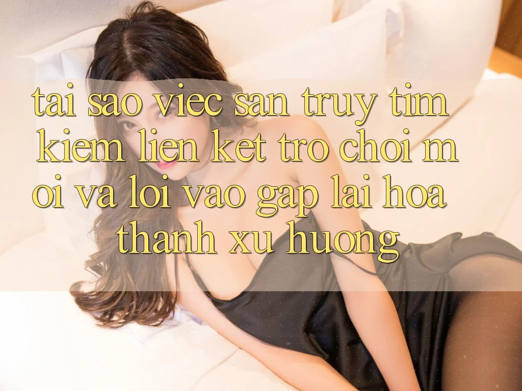 Tại sao việc săn truy tìm kiếm “Liên kết Trò chơi Mới” và “Lối Vào Gấp” lại hóa thành xu hướng?