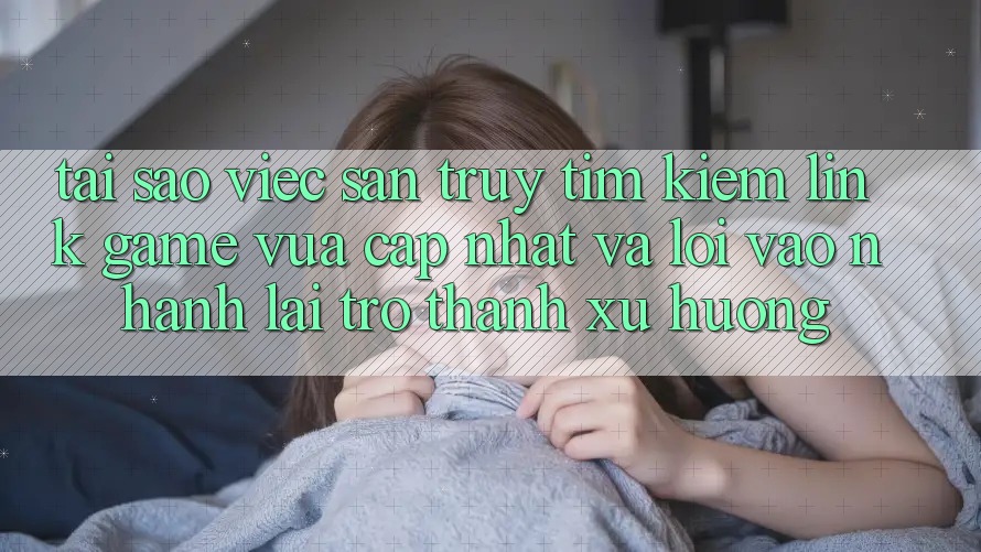 Tại sao việc săn truy tìm kiếm “Link Game Vừa cập nhật” và “Lối Vào Nhanh” lại trở thành xu hướng? Tại sao việc săn truy tìm kiếm “Link Game Vừa cập nhật” và “Lối Vào Nhanh” lại trở thành xu hướng?