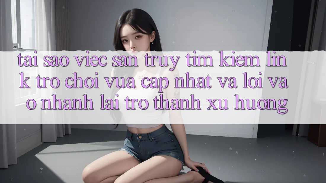 Tại sao việc săn truy tìm kiếm “Link Trò chơi Vừa cập nhật” và “Lối Vào Nhanh” lại trở thành xu hướng? Tại sao việc săn truy tìm kiếm “Link Trò chơi Vừa cập nhật” và “Lối Vào Nhanh” lại trở thành xu hướng?