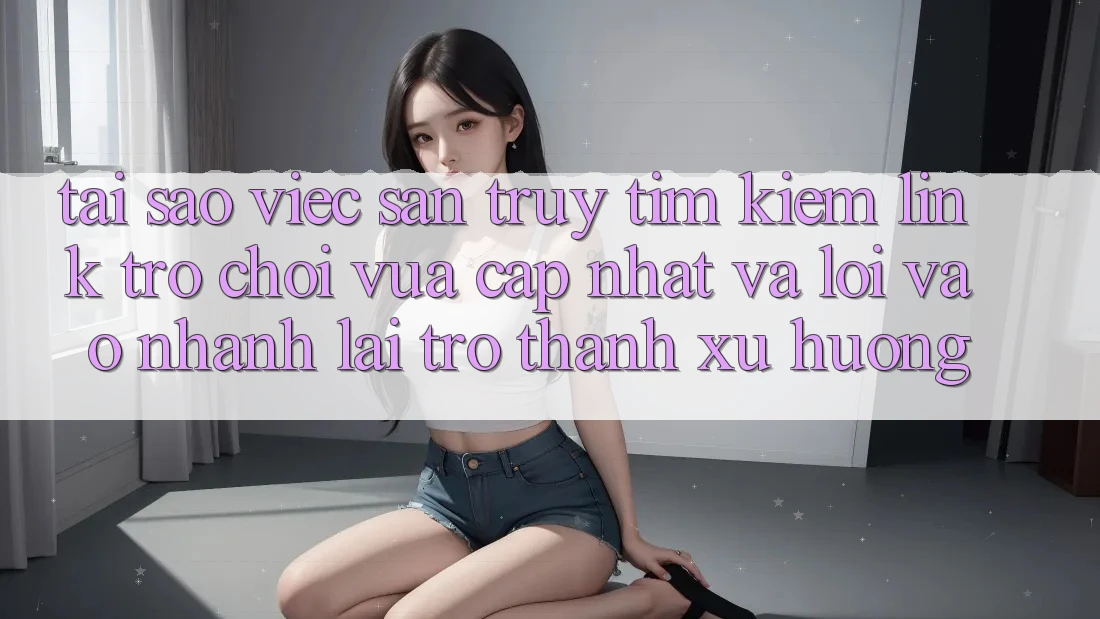 Tại sao việc săn truy tìm kiếm “Link Trò chơi Vừa cập nhật” và “Lối Vào Nhanh” lại trở thành xu hướng? Tại sao việc săn truy tìm kiếm “Link Trò chơi Vừa cập nhật” và “Lối Vào Nhanh” lại trở thành xu hướng?