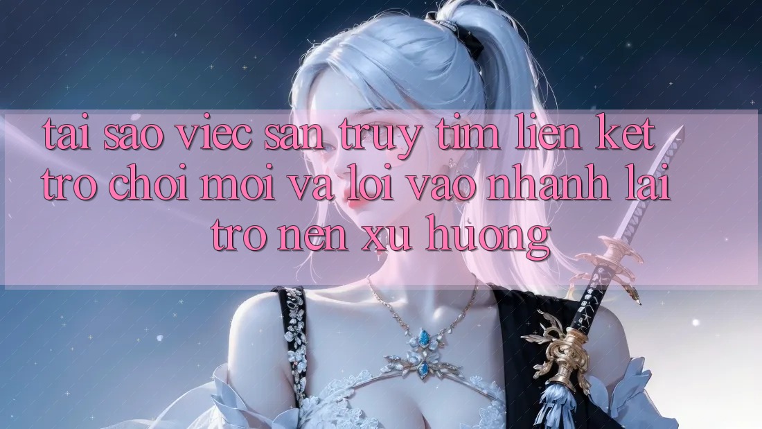 Tại sao việc săn truy tìm “Liên kết Trò chơi Mới” và “Lối Vào Nhanh” lại trở nên xu hướng?