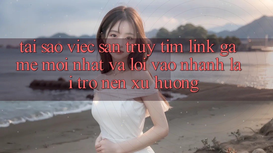 Tại sao việc săn truy tìm “Link Game Mới nhất” và “Lối Vào Nhanh” lại trở nên xu hướng?