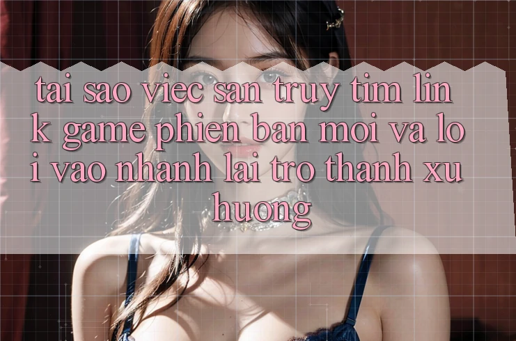 Tại sao việc săn truy tìm “Link Game Phiên bản mới” và “Lối Vào Nhanh” lại trở thành xu hướng? Tại sao việc săn truy tìm “Link Game Phiên bản mới” và “Lối Vào Nhanh” lại trở thành xu hướng?