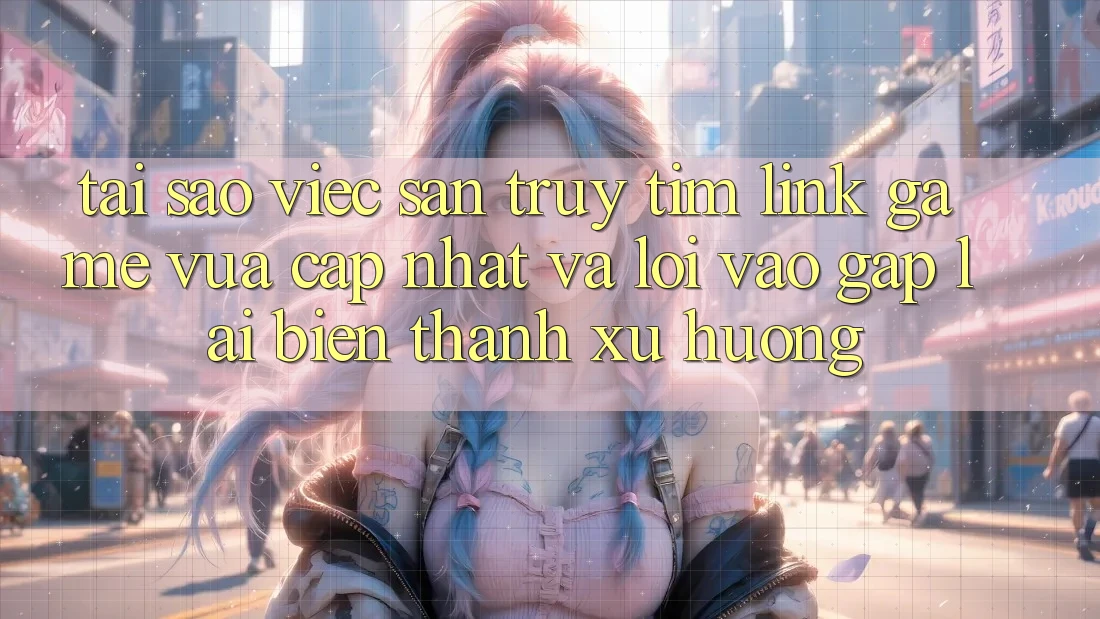 Tại sao việc săn truy tìm “Link Game Vừa cập nhật” và “Lối Vào Gấp” lại biến thành xu hướng?