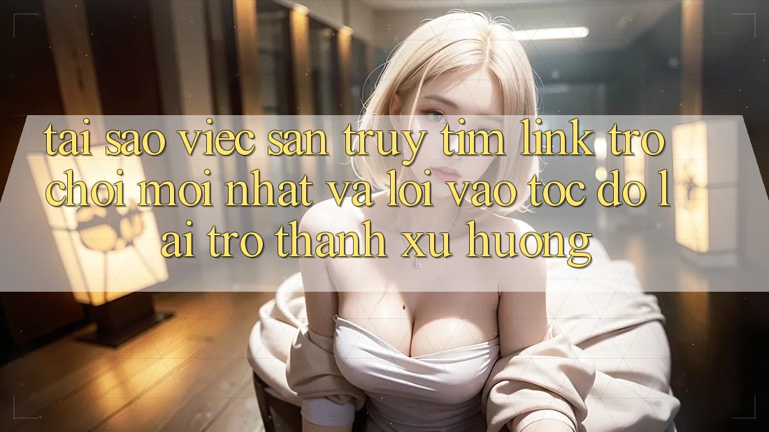 Tại sao việc săn truy tìm “Link Trò chơi Mới nhất” và “Lối Vào Tốc độ” lại trở thành xu hướng?