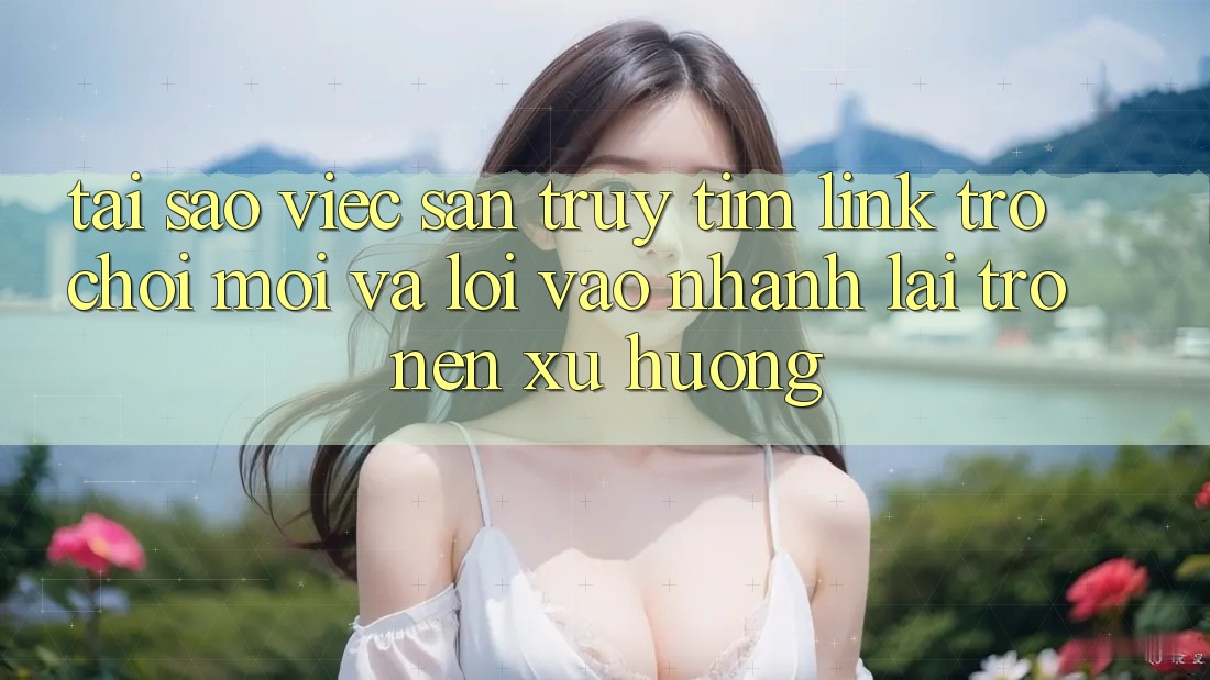 Tại sao việc săn truy tìm “Link Trò chơi Mới” và “Lối Vào Nhanh” lại trở nên xu hướng?