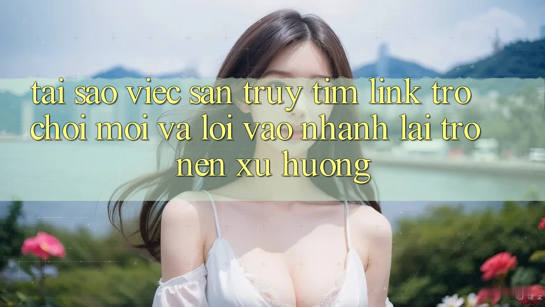 Tại sao việc săn truy tìm “Link Trò chơi Mới” và “Lối Vào Nhanh” lại trở nên xu hướng?