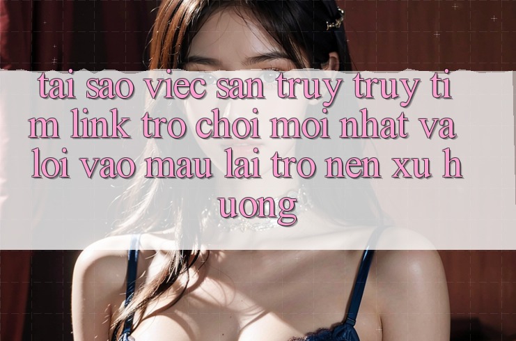 Tại sao việc săn truy truy tìm “Link Trò chơi Mới nhất” và “Lối Vào Mau” lại trở nên xu hướng? Tại sao việc săn truy truy tìm “Link Trò chơi Mới nhất” và “Lối Vào Mau” lại trở nên xu hướng?
