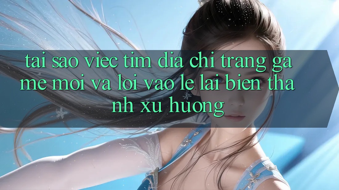Tại sao việc tìm “Địa chỉ trang Game Mới” và “Lối Vào Lẹ” lại biến thành xu hướng?