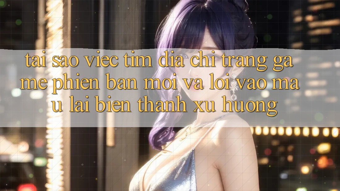Tại sao việc tìm “Địa chỉ trang Game Phiên bản mới” và “Lối Vào Mau” lại biến thành xu hướng?