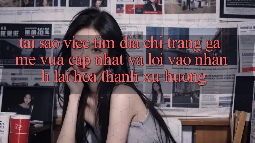 Tại sao việc tìm “Địa chỉ trang Game Vừa cập nhật” và “Lối Vào Nhanh” lại hóa thành xu hướng?