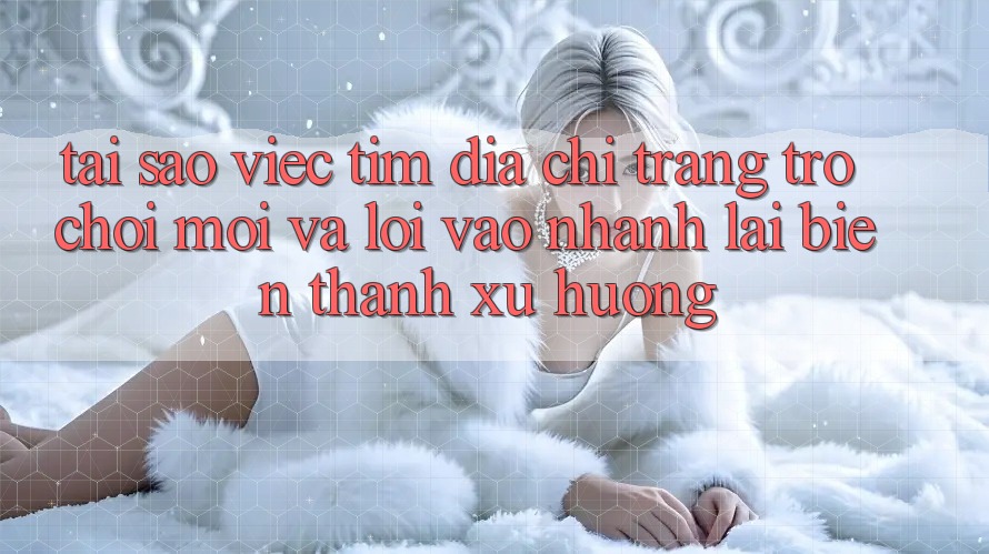 Tại sao việc tìm “Địa chỉ trang Trò chơi Mới” và “Lối Vào Nhanh” lại biến thành xu hướng?