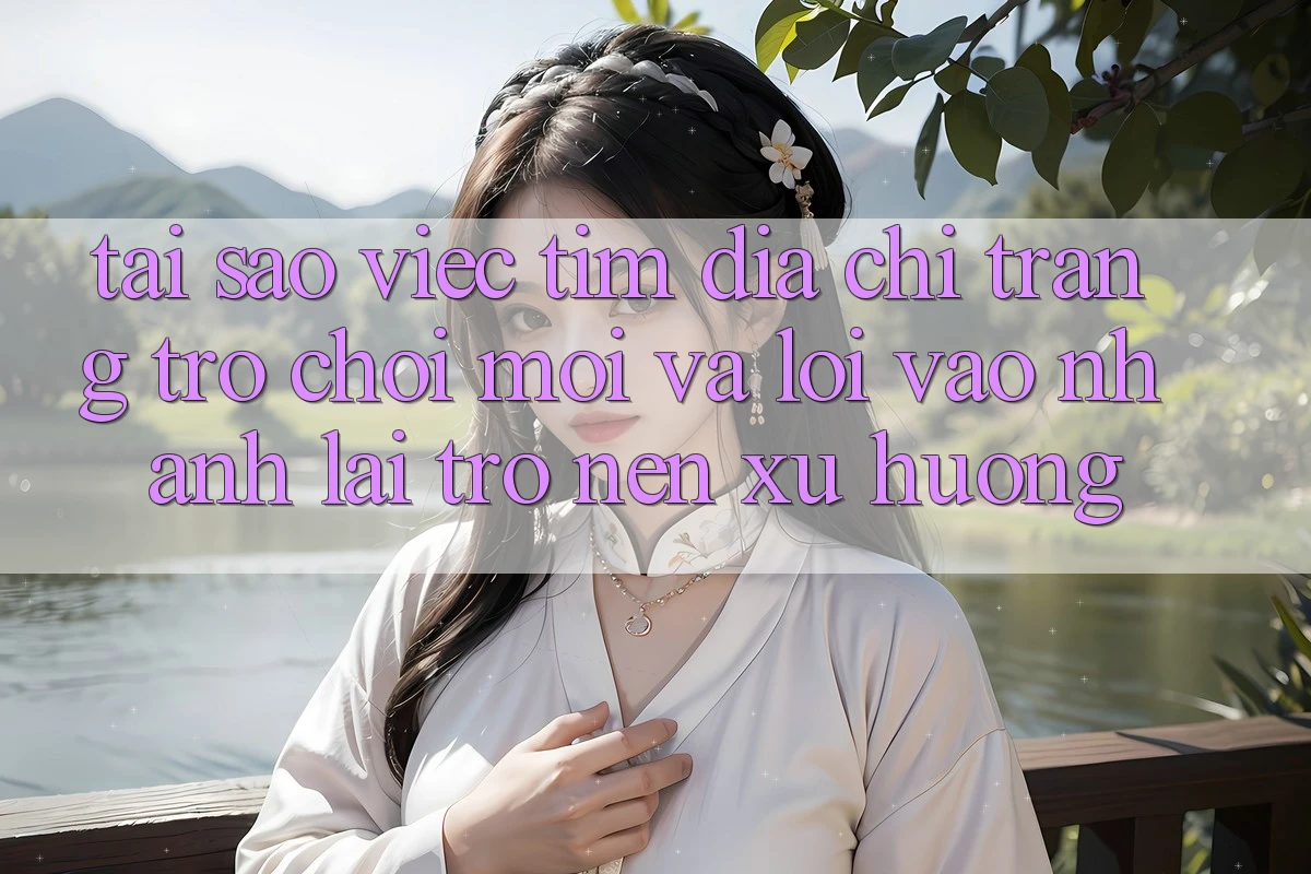 Tại sao việc tìm “Địa chỉ trang Trò chơi Mới” và “Lối Vào Nhanh” lại trở nên xu hướng?