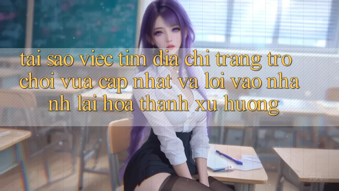 Tại sao việc tìm “Địa chỉ trang Trò chơi Vừa cập nhật” và “Lối Vào Nhanh” lại hóa thành xu hướng?