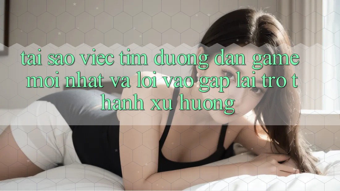 Tại sao việc tìm “Đường dẫn Game Mới nhất” và “Lối Vào Gấp” lại trở thành xu hướng? Tại sao việc tìm “Đường dẫn Game Mới nhất” và “Lối Vào Gấp” lại trở thành xu hướng?