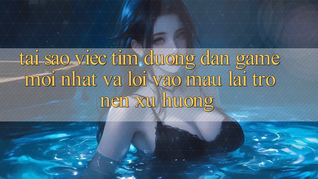 Tại sao việc tìm “Đường dẫn Game Mới nhất” và “Lối Vào Mau” lại trở nên xu hướng?