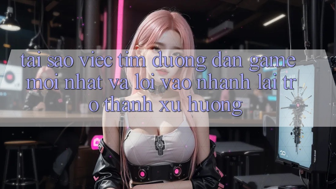 Tại sao việc tìm “Đường dẫn Game Mới nhất” và “Lối Vào Nhanh” lại trở thành xu hướng?