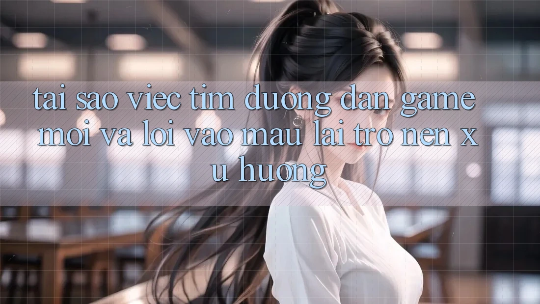 Tại sao việc tìm “Đường dẫn Game Mới” và “Lối Vào Mau” lại trở nên xu hướng?
