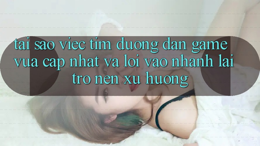 Tại sao việc tìm “Đường dẫn Game Vừa cập nhật” và “Lối Vào Nhanh” lại trở nên xu hướng?