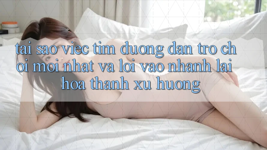 Tại sao việc tìm “Đường dẫn Trò chơi Mới nhất” và “Lối Vào Nhanh” lại hóa thành xu hướng? Tại sao việc tìm “Đường dẫn Trò chơi Mới nhất” và “Lối Vào Nhanh” lại hóa thành xu hướng?