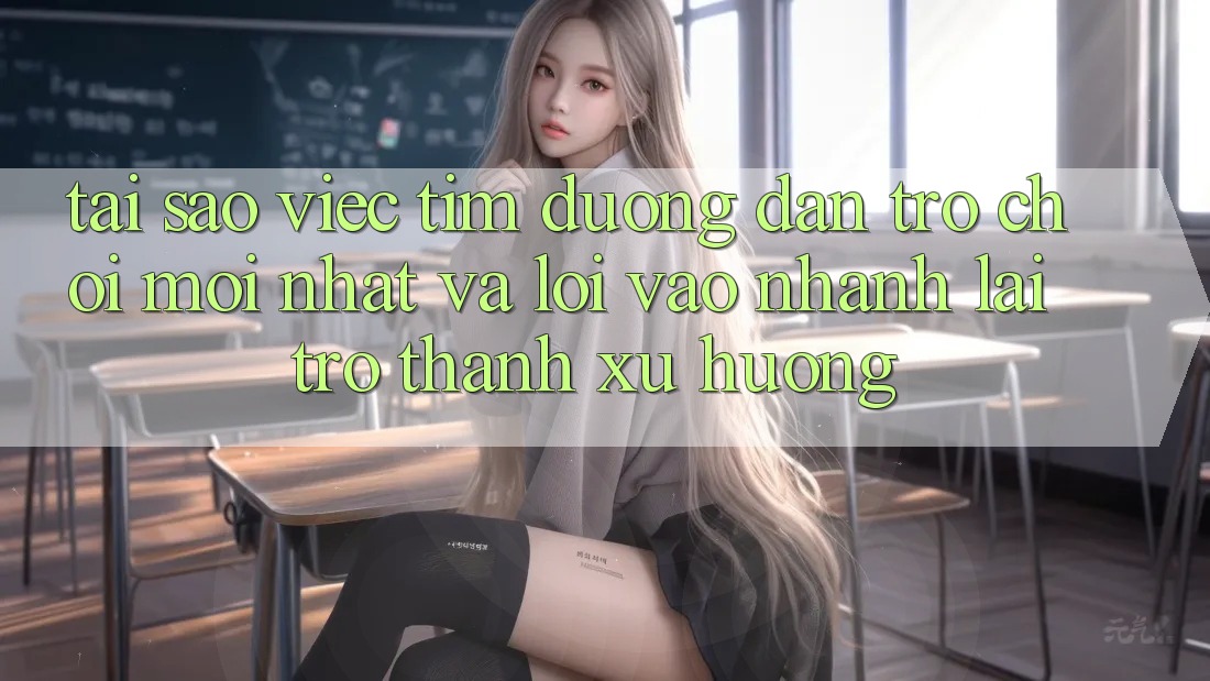 Tại sao việc tìm “Đường dẫn Trò chơi Mới nhất” và “Lối Vào Nhanh” lại trở thành xu hướng?