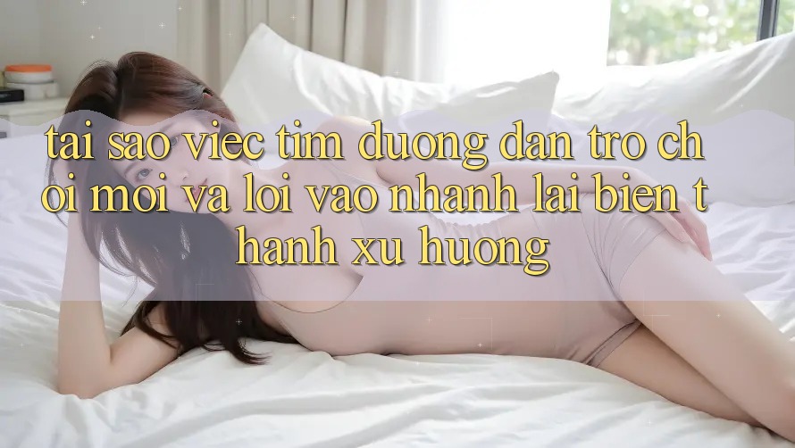 Tại sao việc tìm “Đường dẫn Trò chơi Mới” và “Lối Vào Nhanh” lại biến thành xu hướng?