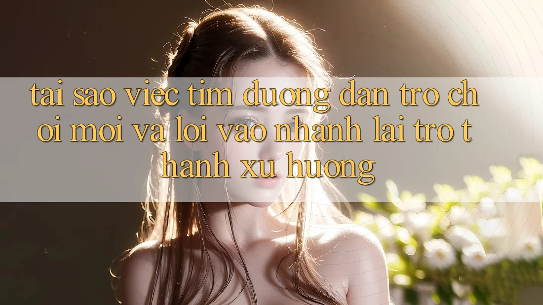 Tại sao việc tìm “Đường dẫn Trò chơi Mới” và “Lối Vào Nhanh” lại trở thành xu hướng? Tại sao việc tìm “Đường dẫn Trò chơi Mới” và “Lối Vào Nhanh” lại trở thành xu hướng?