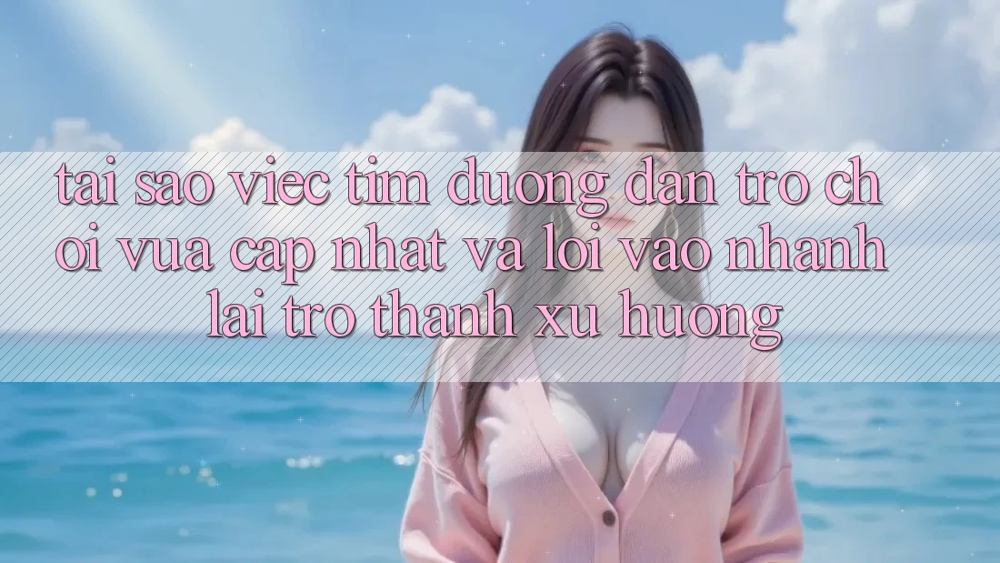 Tại sao việc tìm “Đường dẫn Trò chơi Vừa cập nhật” và “Lối Vào Nhanh” lại trở thành xu hướng?